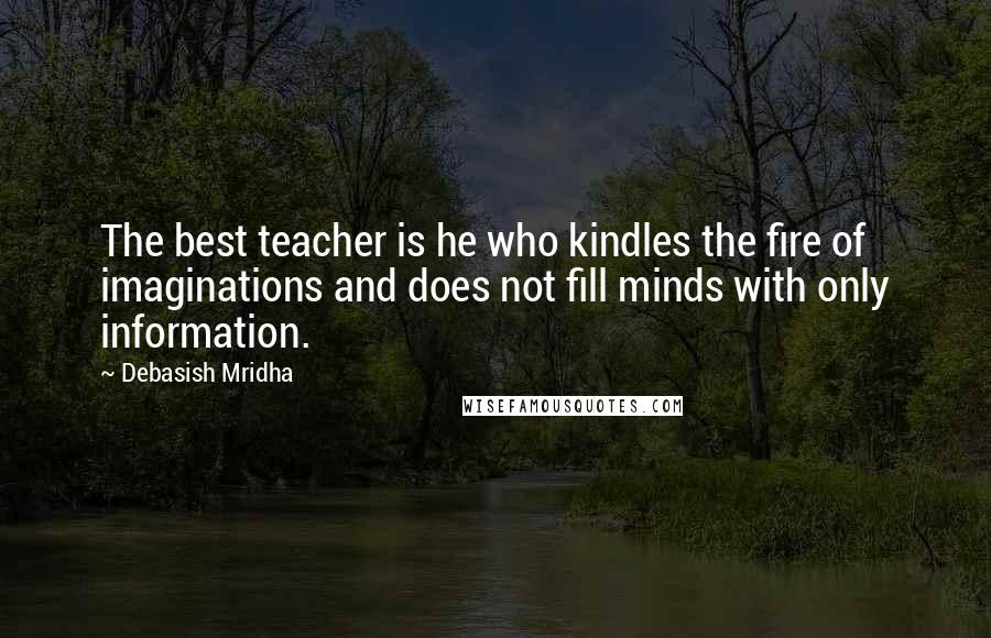 Debasish Mridha Quotes: The best teacher is he who kindles the fire of imaginations and does not fill minds with only information.