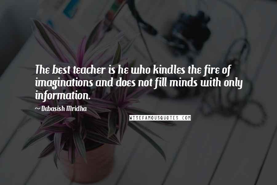 Debasish Mridha Quotes: The best teacher is he who kindles the fire of imaginations and does not fill minds with only information.