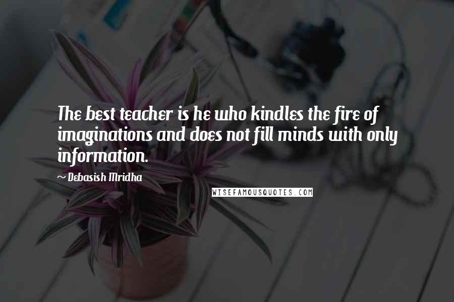 Debasish Mridha Quotes: The best teacher is he who kindles the fire of imaginations and does not fill minds with only information.