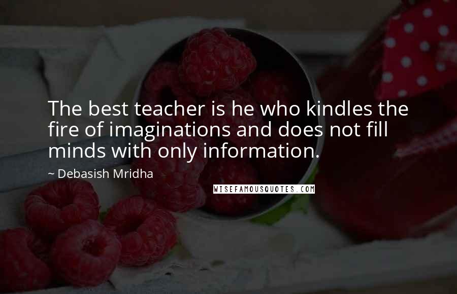 Debasish Mridha Quotes: The best teacher is he who kindles the fire of imaginations and does not fill minds with only information.