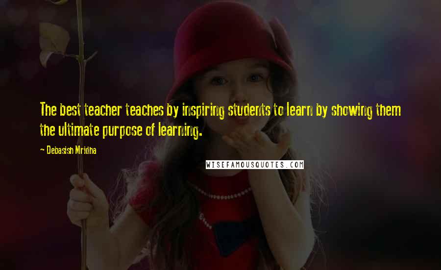 Debasish Mridha Quotes: The best teacher teaches by inspiring students to learn by showing them the ultimate purpose of learning.