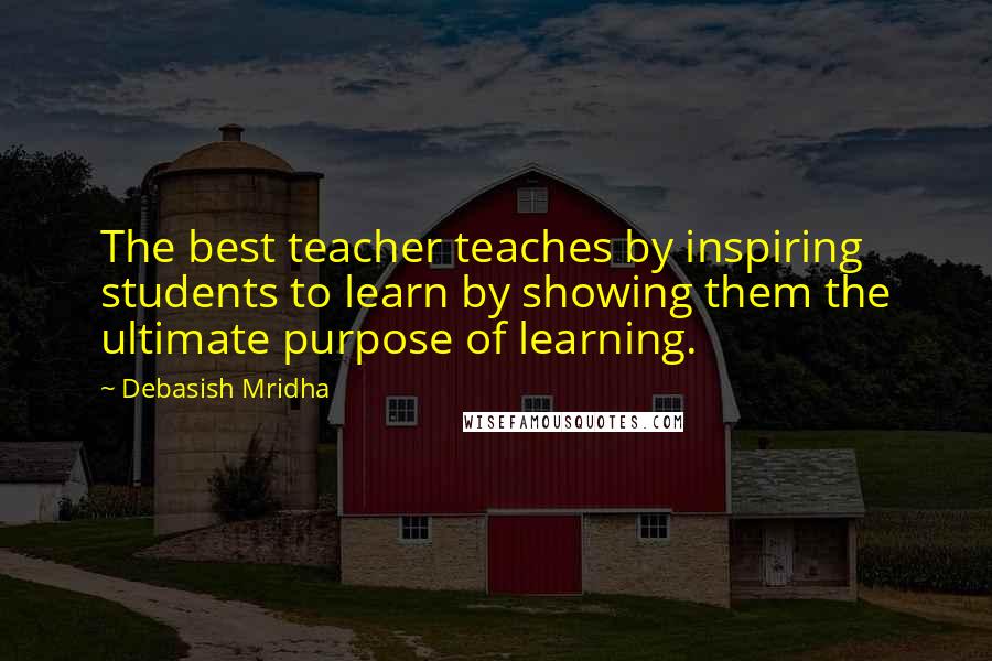 Debasish Mridha Quotes: The best teacher teaches by inspiring students to learn by showing them the ultimate purpose of learning.