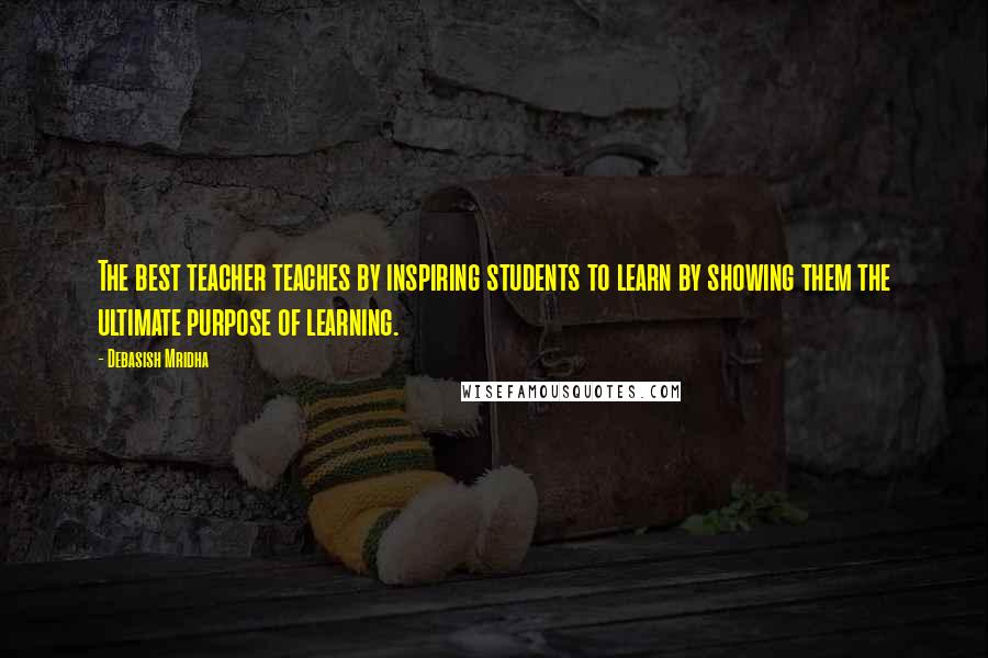 Debasish Mridha Quotes: The best teacher teaches by inspiring students to learn by showing them the ultimate purpose of learning.