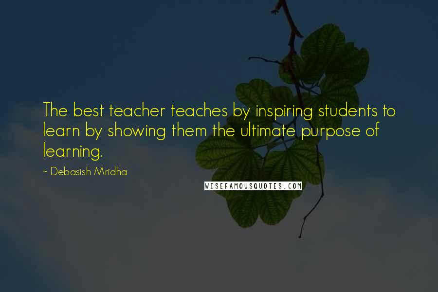 Debasish Mridha Quotes: The best teacher teaches by inspiring students to learn by showing them the ultimate purpose of learning.