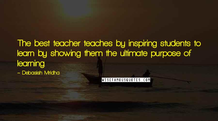 Debasish Mridha Quotes: The best teacher teaches by inspiring students to learn by showing them the ultimate purpose of learning.