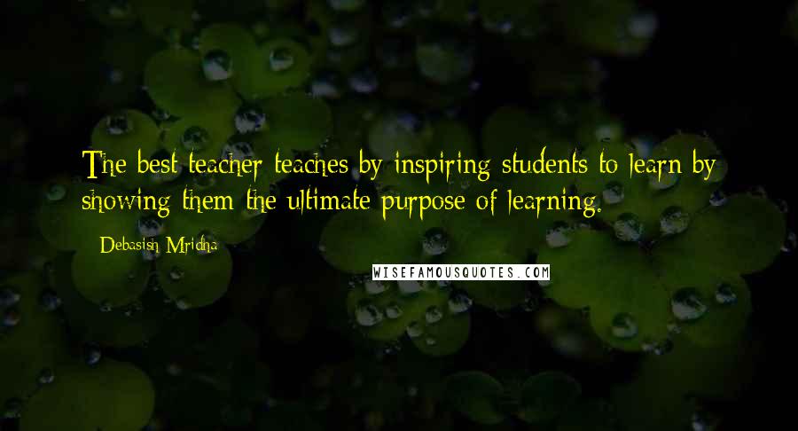 Debasish Mridha Quotes: The best teacher teaches by inspiring students to learn by showing them the ultimate purpose of learning.