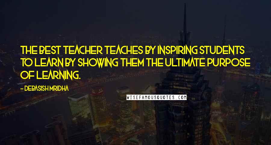 Debasish Mridha Quotes: The best teacher teaches by inspiring students to learn by showing them the ultimate purpose of learning.