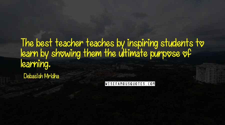 Debasish Mridha Quotes: The best teacher teaches by inspiring students to learn by showing them the ultimate purpose of learning.