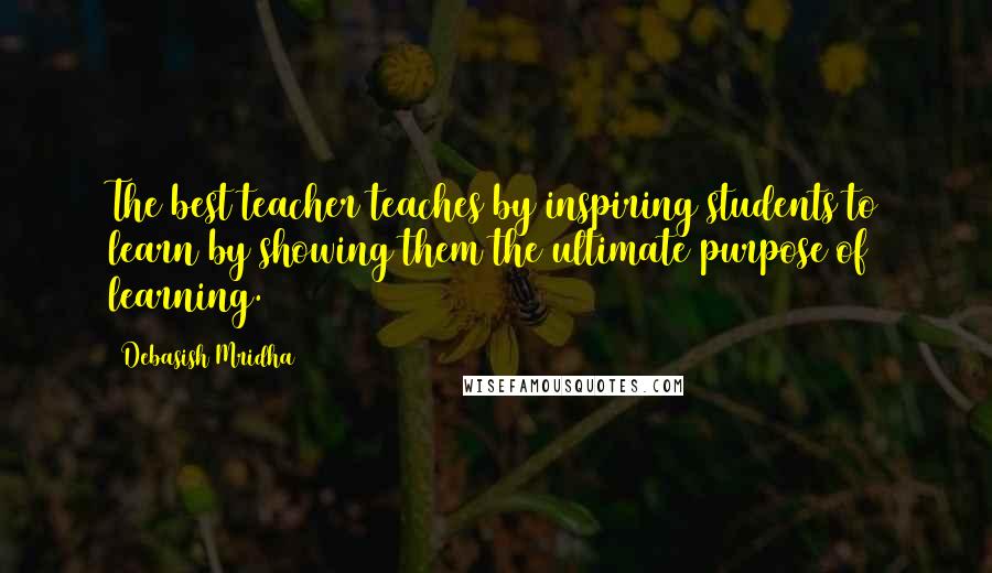 Debasish Mridha Quotes: The best teacher teaches by inspiring students to learn by showing them the ultimate purpose of learning.