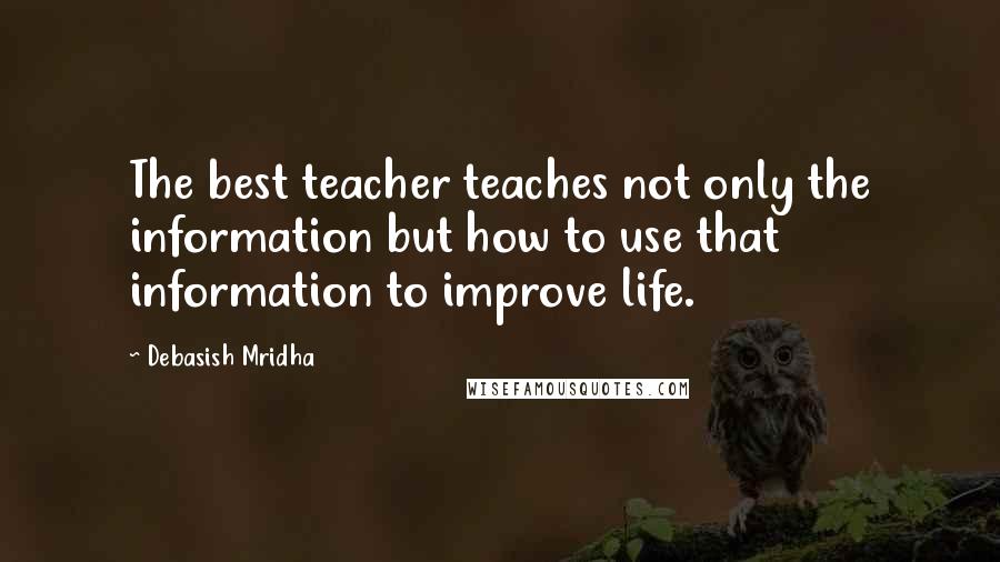 Debasish Mridha Quotes: The best teacher teaches not only the information but how to use that information to improve life.