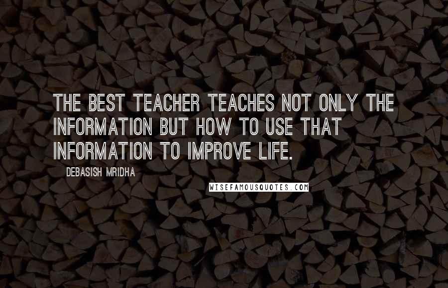 Debasish Mridha Quotes: The best teacher teaches not only the information but how to use that information to improve life.