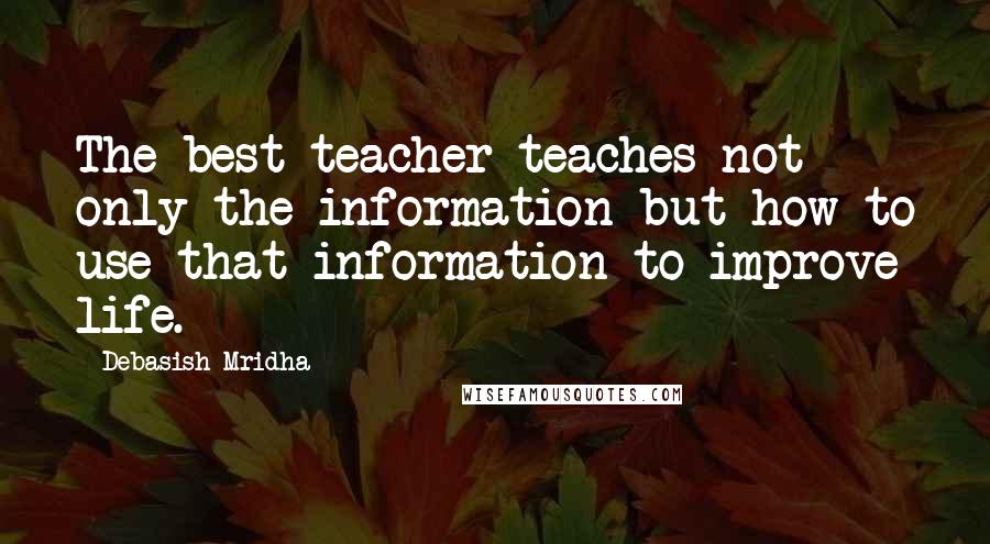 Debasish Mridha Quotes: The best teacher teaches not only the information but how to use that information to improve life.