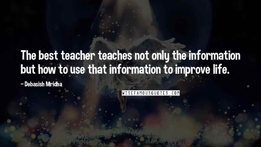 Debasish Mridha Quotes: The best teacher teaches not only the information but how to use that information to improve life.