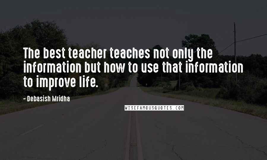 Debasish Mridha Quotes: The best teacher teaches not only the information but how to use that information to improve life.