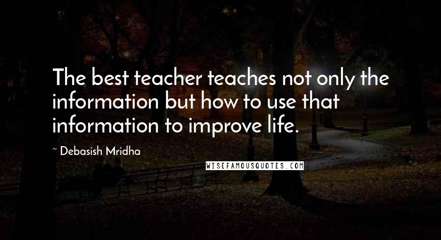 Debasish Mridha Quotes: The best teacher teaches not only the information but how to use that information to improve life.