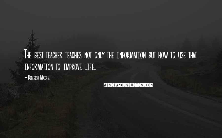 Debasish Mridha Quotes: The best teacher teaches not only the information but how to use that information to improve life.