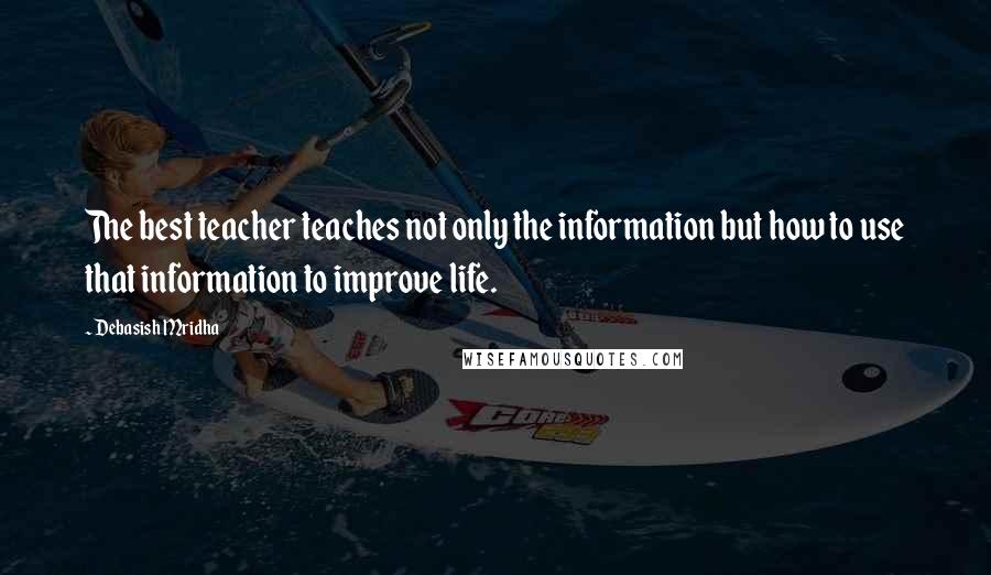 Debasish Mridha Quotes: The best teacher teaches not only the information but how to use that information to improve life.