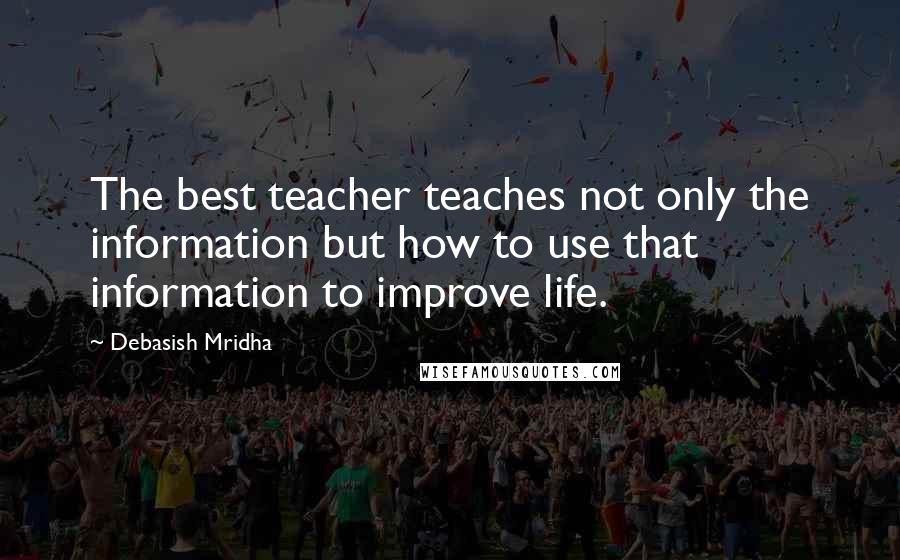 Debasish Mridha Quotes: The best teacher teaches not only the information but how to use that information to improve life.