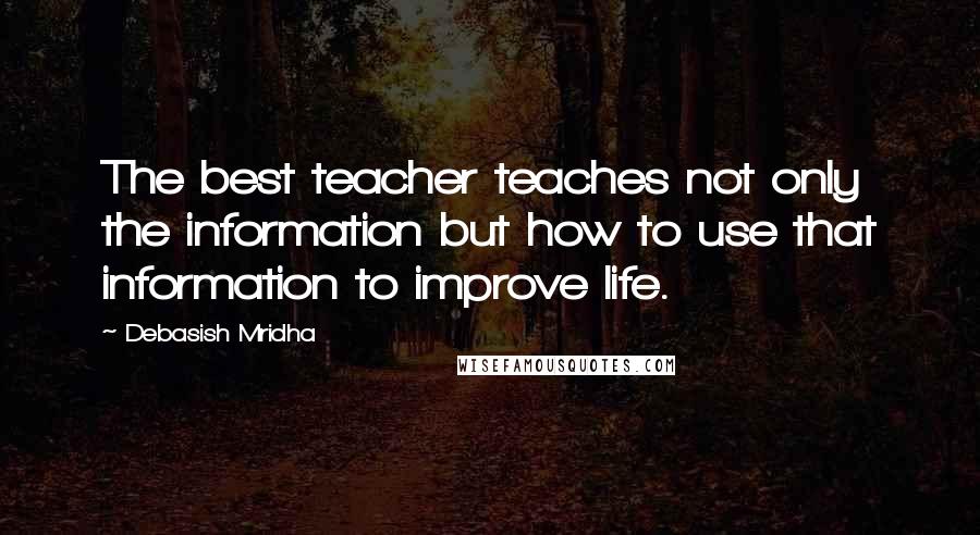 Debasish Mridha Quotes: The best teacher teaches not only the information but how to use that information to improve life.