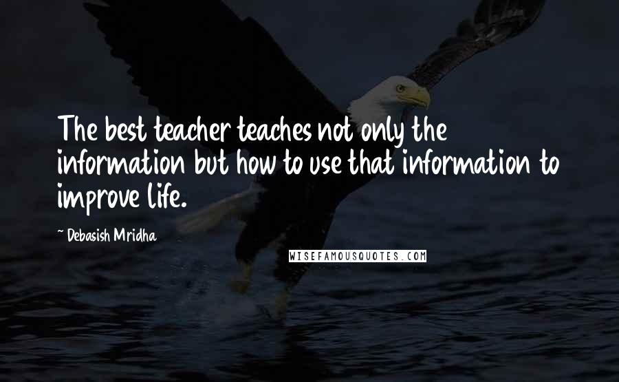 Debasish Mridha Quotes: The best teacher teaches not only the information but how to use that information to improve life.