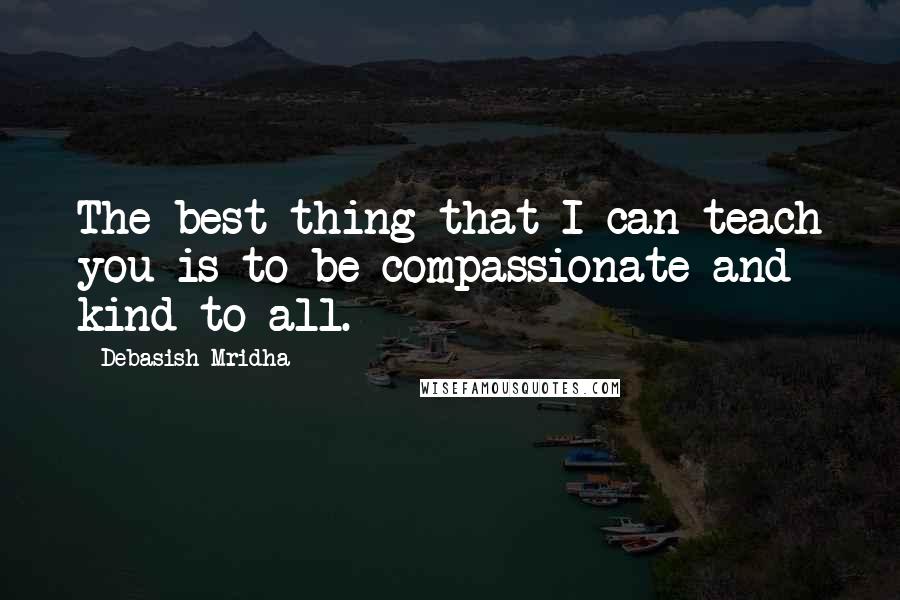 Debasish Mridha Quotes: The best thing that I can teach you is to be compassionate and kind to all.