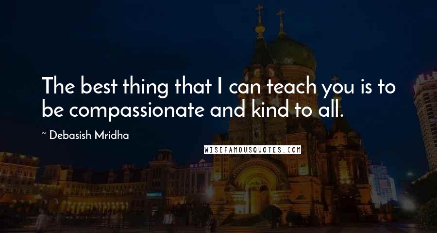 Debasish Mridha Quotes: The best thing that I can teach you is to be compassionate and kind to all.