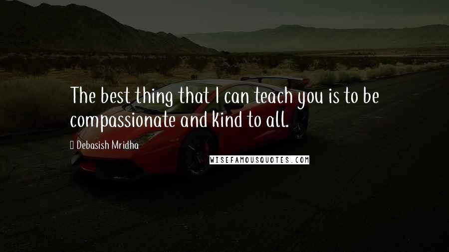 Debasish Mridha Quotes: The best thing that I can teach you is to be compassionate and kind to all.