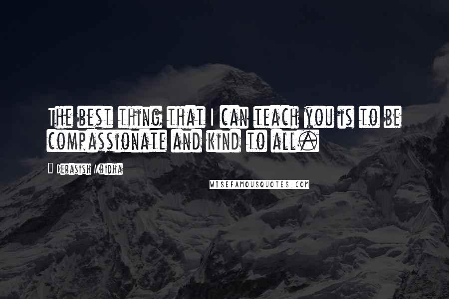 Debasish Mridha Quotes: The best thing that I can teach you is to be compassionate and kind to all.