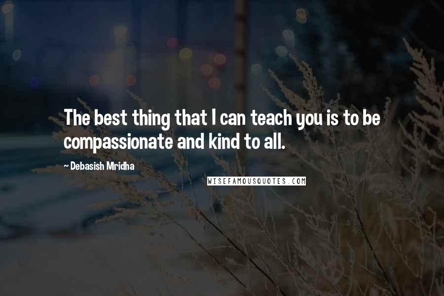 Debasish Mridha Quotes: The best thing that I can teach you is to be compassionate and kind to all.