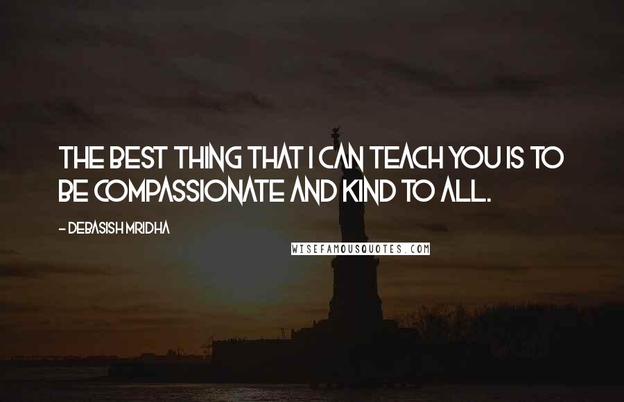 Debasish Mridha Quotes: The best thing that I can teach you is to be compassionate and kind to all.