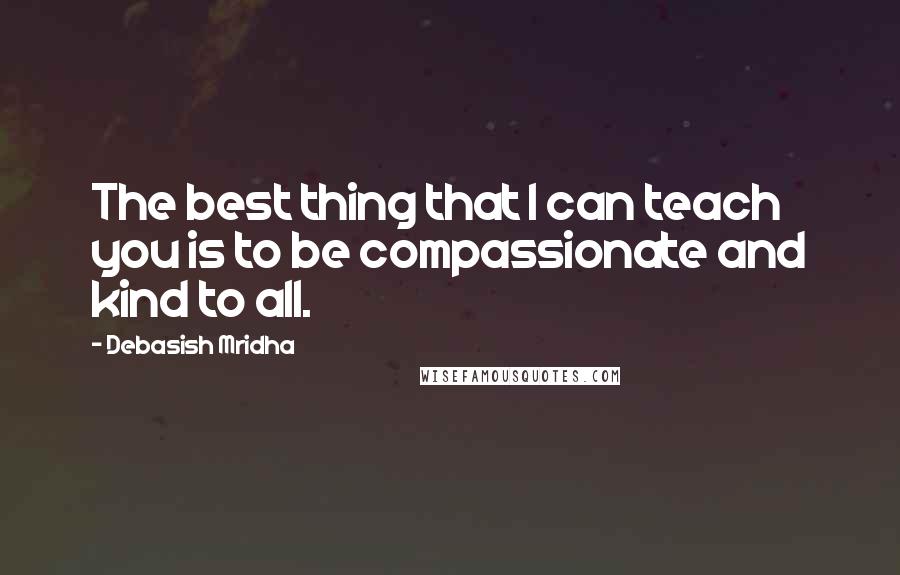 Debasish Mridha Quotes: The best thing that I can teach you is to be compassionate and kind to all.