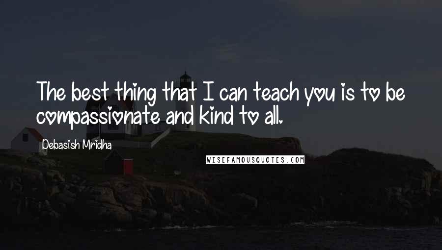 Debasish Mridha Quotes: The best thing that I can teach you is to be compassionate and kind to all.