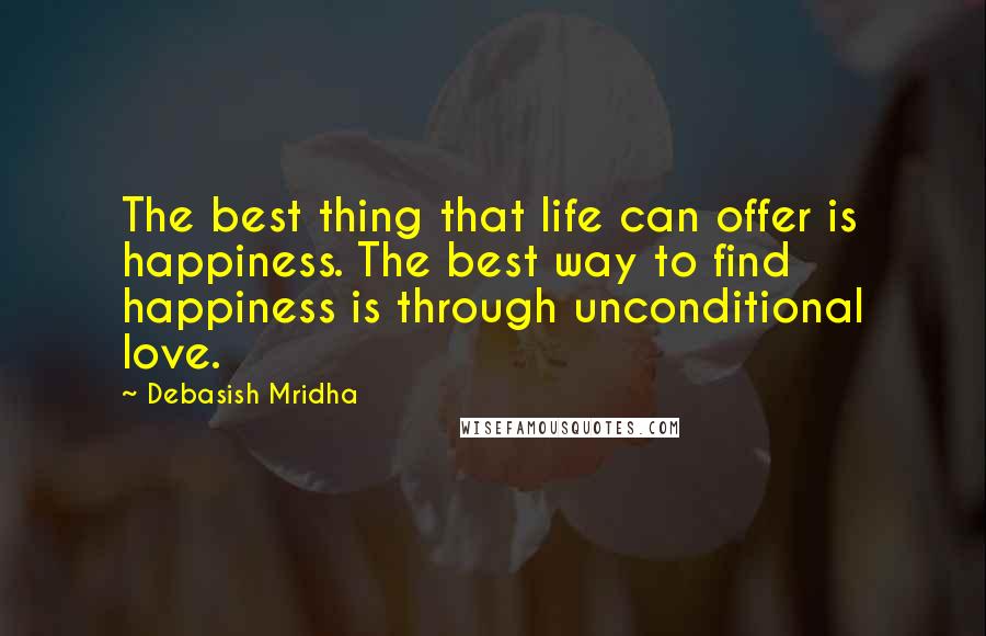 Debasish Mridha Quotes: The best thing that life can offer is happiness. The best way to find happiness is through unconditional love.