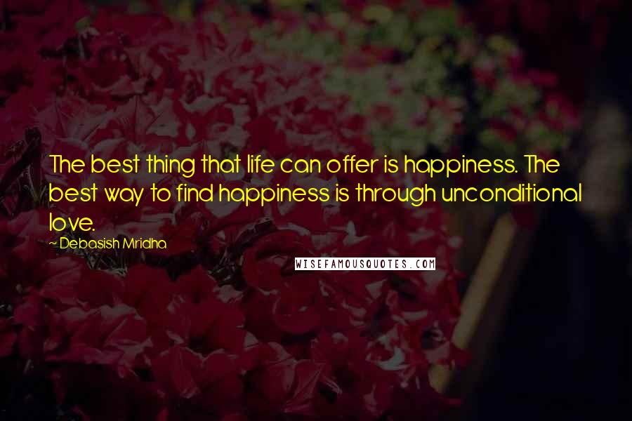 Debasish Mridha Quotes: The best thing that life can offer is happiness. The best way to find happiness is through unconditional love.