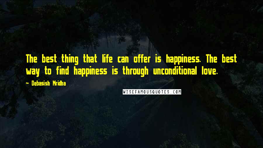 Debasish Mridha Quotes: The best thing that life can offer is happiness. The best way to find happiness is through unconditional love.