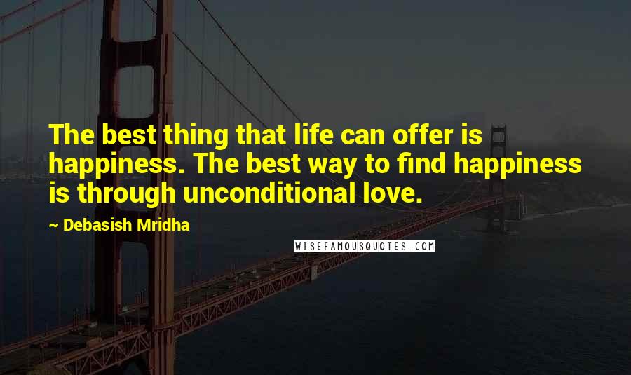 Debasish Mridha Quotes: The best thing that life can offer is happiness. The best way to find happiness is through unconditional love.