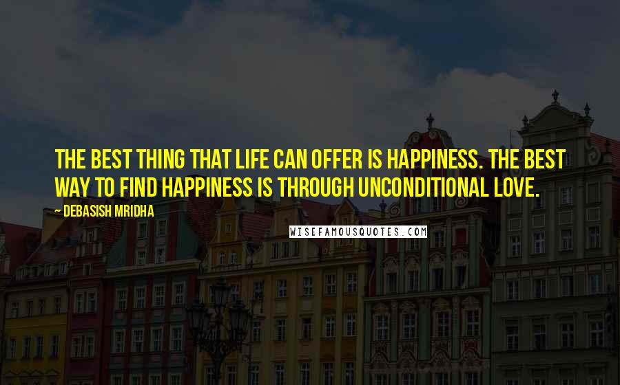 Debasish Mridha Quotes: The best thing that life can offer is happiness. The best way to find happiness is through unconditional love.