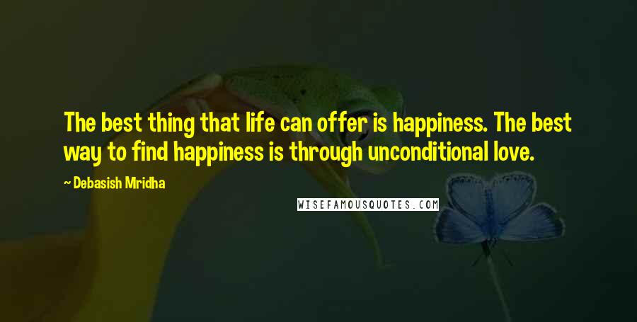 Debasish Mridha Quotes: The best thing that life can offer is happiness. The best way to find happiness is through unconditional love.