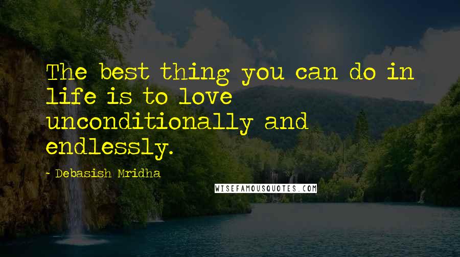 Debasish Mridha Quotes: The best thing you can do in life is to love unconditionally and endlessly.