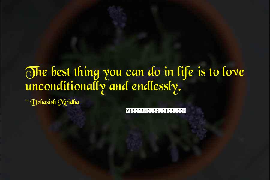 Debasish Mridha Quotes: The best thing you can do in life is to love unconditionally and endlessly.