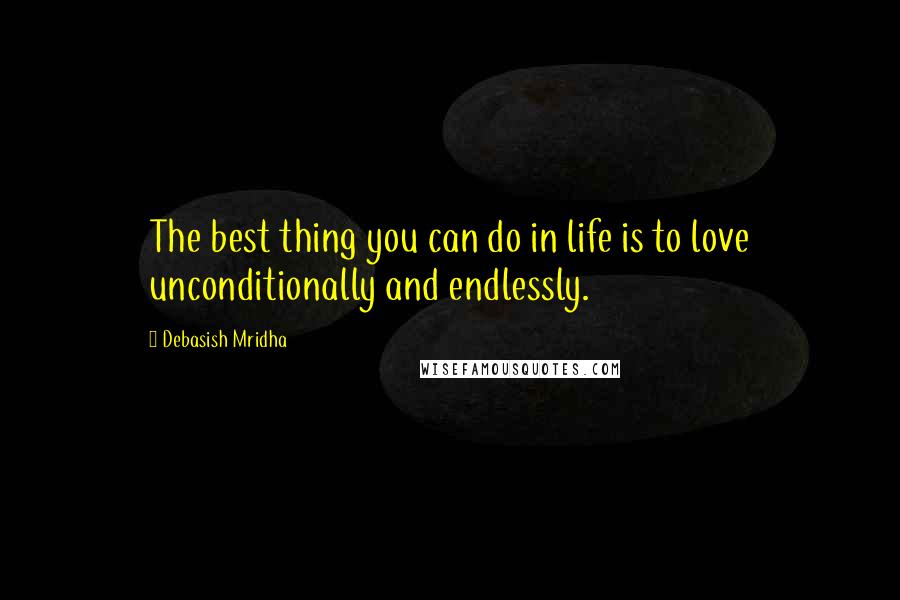 Debasish Mridha Quotes: The best thing you can do in life is to love unconditionally and endlessly.