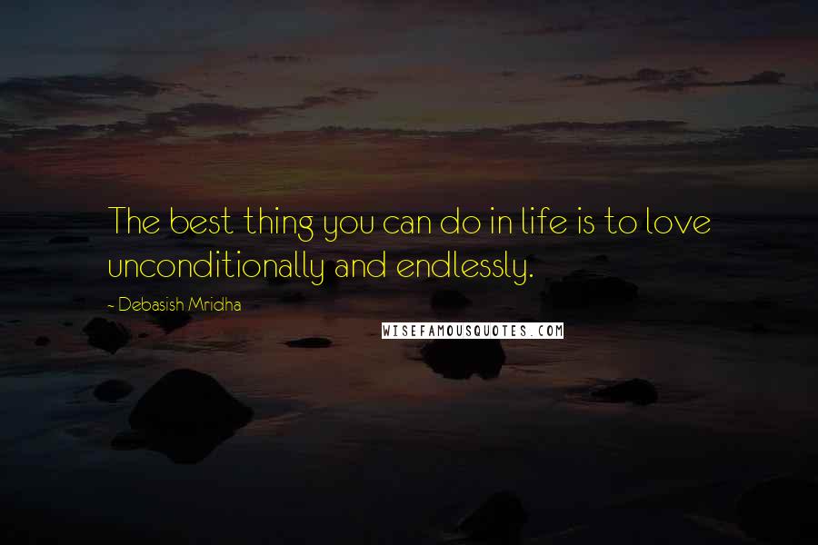 Debasish Mridha Quotes: The best thing you can do in life is to love unconditionally and endlessly.