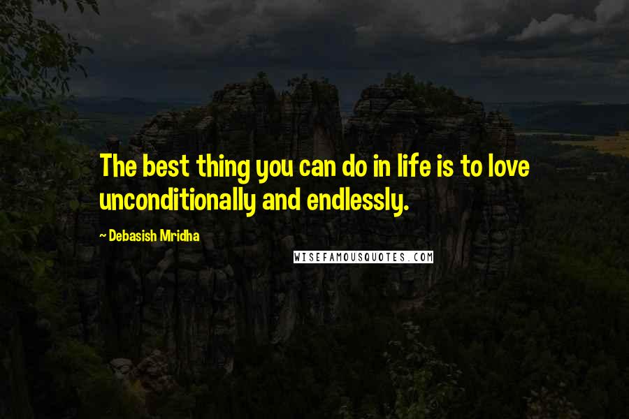 Debasish Mridha Quotes: The best thing you can do in life is to love unconditionally and endlessly.