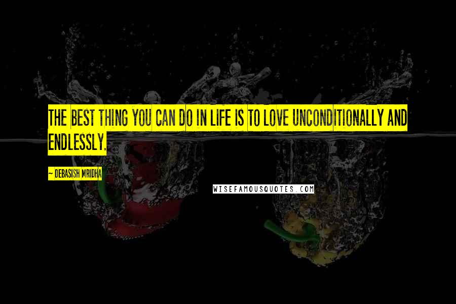 Debasish Mridha Quotes: The best thing you can do in life is to love unconditionally and endlessly.