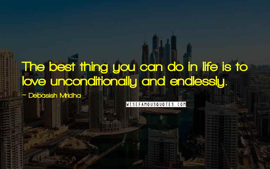 Debasish Mridha Quotes: The best thing you can do in life is to love unconditionally and endlessly.