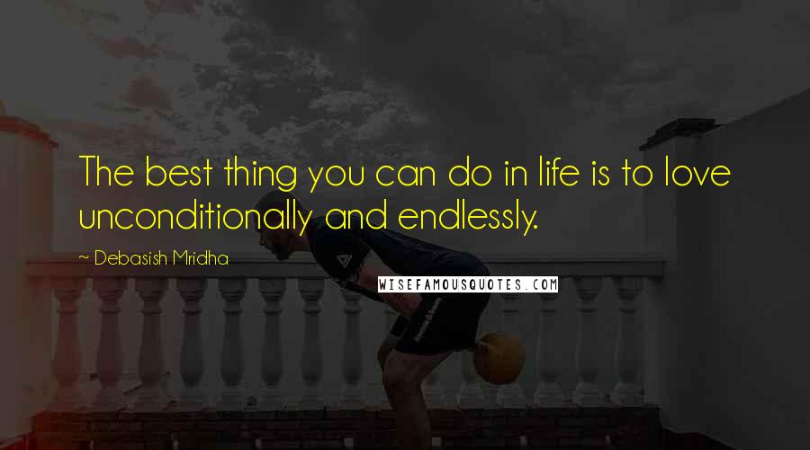 Debasish Mridha Quotes: The best thing you can do in life is to love unconditionally and endlessly.