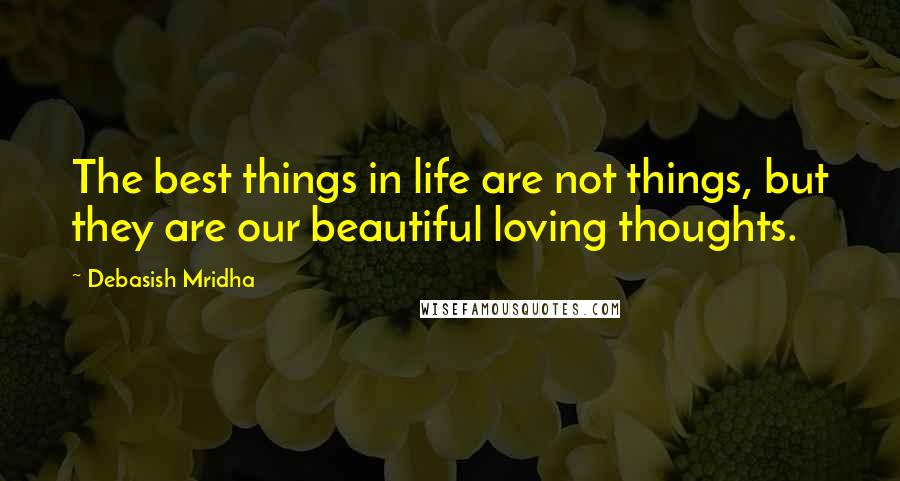 Debasish Mridha Quotes: The best things in life are not things, but they are our beautiful loving thoughts.