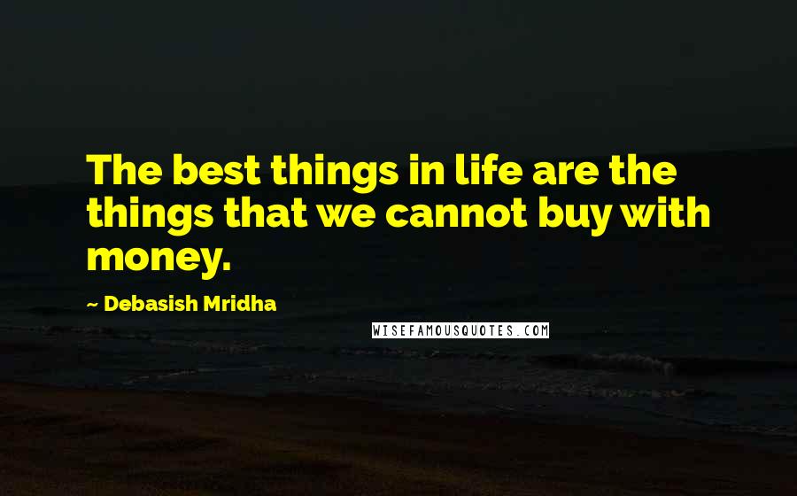 Debasish Mridha Quotes: The best things in life are the things that we cannot buy with money.