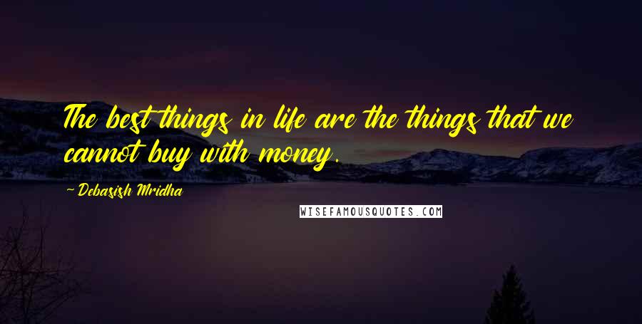 Debasish Mridha Quotes: The best things in life are the things that we cannot buy with money.