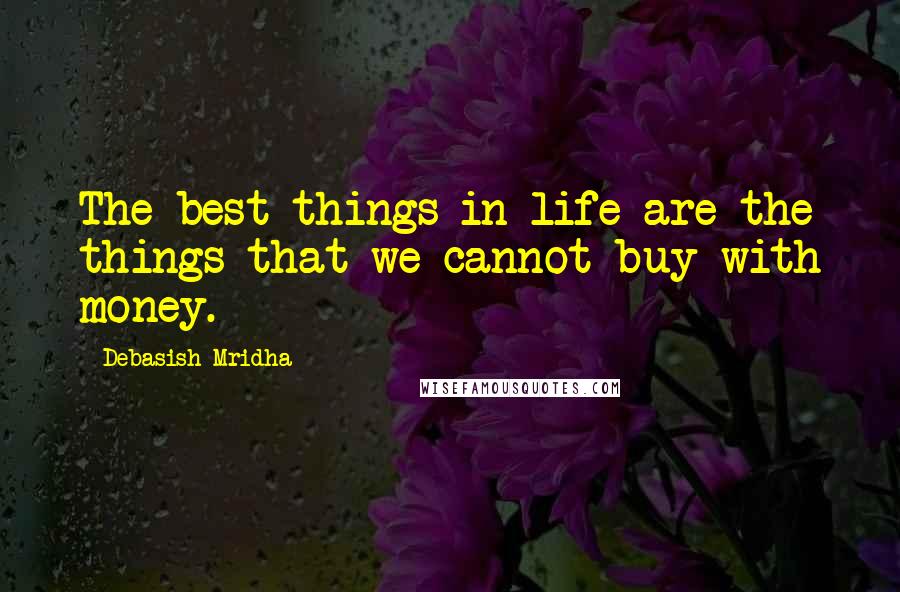 Debasish Mridha Quotes: The best things in life are the things that we cannot buy with money.